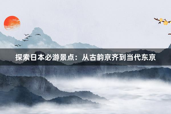 探索日本必游景点：从古韵京齐到当代东京