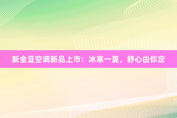 新金豆空调新品上市：冰寒一夏，舒心由你定